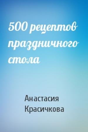 Обложка книги «500 рецептов праздничного стола» — Анастасия Красичкова