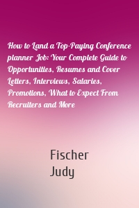 How to Land a Top-Paying Conference planner Job: Your Complete Guide to Opportunities, Resumes and Cover Letters, Interviews, Salaries, Promotions, What to Expect From Recruiters and More