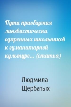 Обложка книги «Пути приобщения лингвистически одаренных школьников к гуманитарной культуре... (статья)» — Людмила Щербатых