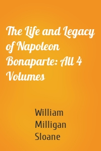 The Life and Legacy of Napoleon Bonaparte: All 4 Volumes