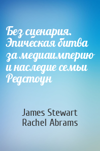 James Stewart, Rachel Abrams - Без сценария. Эпическая битва за медиаимперию и наследие семьи Редстоун