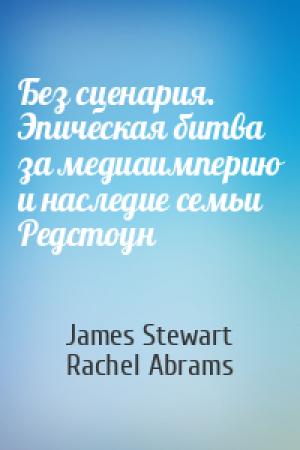 Обложка книги «Без сценария. Эпическая битва за медиаимперию и наследие семьи Редстоун» — James Stewart, Rachel Abrams