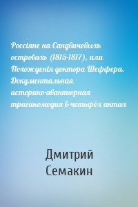 Россiяне на Сандвичевыхъ островахъ (1815-1817), или Похожденiя доктора Шеффера. Документальная историко-авантюрная трагикомедия в четырёх актах