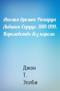 Англия времен Ричарда Львиное Сердце. 1189–1199. Королевство без короля