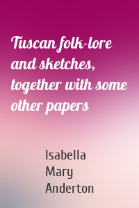 Tuscan folk-lore and sketches, together with some other papers