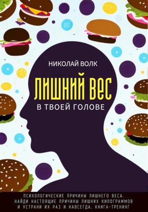 Обложка книги «Лишний вес в в твоей голове. Психологические причины лишнего веса. Найди настоящие причины лишних килограммов и устрани их раз и навсегда. Книга-тренинг» — Николай Волк