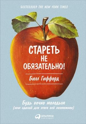 Обложка книги «Стареть не обязательно! Будь вечно молодым (или сделай для этого всё возможное)» — Билл Гиффорд
