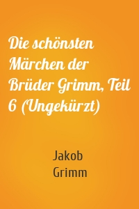 Die schönsten Märchen der Brüder Grimm, Teil 6 (Ungekürzt)