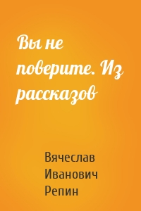 Вы не поверите. Из рассказов