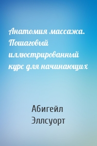 Анатомия массажа. Пошаговый иллюстрированный курс для начинающих