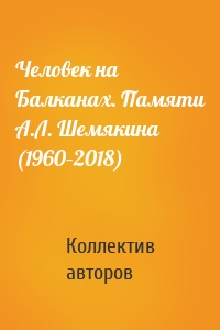 Человек на Балканах. Памяти А.Л. Шемякина (1960–2018)