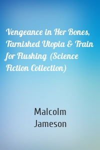 Vengeance in Her Bones, Tarnished Utopia & Train for Flushing (Science Fiction Collection)