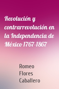 Revolución y contrarrevolución en la Independencia de México 1767-1867