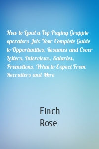 How to Land a Top-Paying Grapple operators Job: Your Complete Guide to Opportunities, Resumes and Cover Letters, Interviews, Salaries, Promotions, What to Expect From Recruiters and More