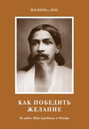 Обложка книги «Как победить желание. Из работ Шри Ауробиндо и Матери» — Шри Ауробиндо