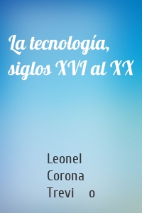 La tecnología, siglos XVI al XX