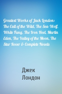 Greatest Works of Jack London: The Call of the Wild, The Sea-Wolf, White Fang, The Iron Heel, Martin Eden, The Valley of the Moon, The Star Rover & Complete Novels