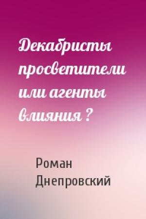 Обложка книги «Декабристы просветители или агенты влияния ?» — Роман Днепровский