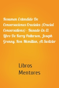 Resumen Extendido De Conversaciones Cruciales (Crucial Conversations) - Basado En El Libro De Kerry Patterson, Joseph Grenny, Ron Mcmillan, Al Switzler