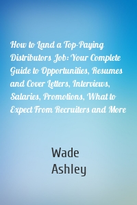 How to Land a Top-Paying Distributors Job: Your Complete Guide to Opportunities, Resumes and Cover Letters, Interviews, Salaries, Promotions, What to Expect From Recruiters and More