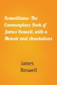 Boswelliana: The Commonplace Book of James Boswell, with a Memoir and Annotations