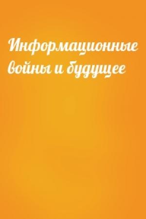 Обложка книги «Информационные войны и будущее»