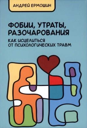 Обложка книги «Фобии, утраты, разочарования. Как исцелиться от психологических травм (Учебное издание)» — Андрей Ермошин