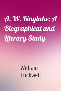 A. W. Kinglake: A Biographical and Literary Study