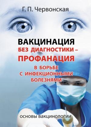 Обложка книги «Вакцинация без диагностики – профанация в борьбе с инфекционными болезнями. Основы вакцинологии» — Галина Червонская