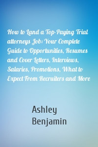 How to Land a Top-Paying Trial attorneys Job: Your Complete Guide to Opportunities, Resumes and Cover Letters, Interviews, Salaries, Promotions, What to Expect From Recruiters and More