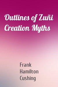 Outlines of Zuñi Creation Myths