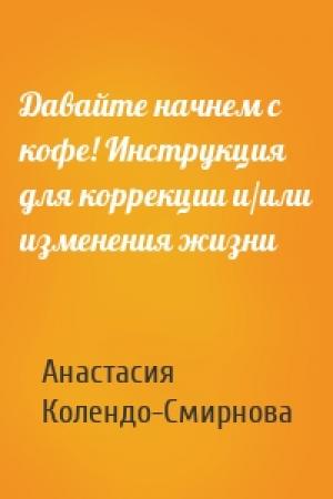 Обложка книги «Давайте начнем с кофе! Инструкция для коррекции и/или изменения жизни» — Анастасия Колендо-Смирнова