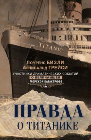 Обложка книги «Правда о «Титанике». Участники драматических событий о величайшей морской катастрофе» — Арчибальд Грейси, Лоуренс Бизли