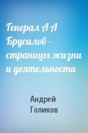 Обложка книги «Генерал А А Брусилов - страницы жизни и деятельности» — Андрей Голиков