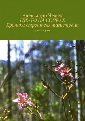 Обложка книги «Где-то на сопках. Хроники строителя магистрали. Книга 1» — Александр Чемек