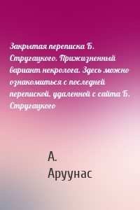 Закрытая переписка Б. Стругацкого. Прижизненный вариант некролога. Здесь можно ознакомиться с последней перепиской, удаленной с сайта Б. Стругацкого