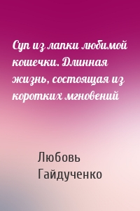 Суп из лапки любимой кошечки. Длинная жизнь, состоящая из коротких мгновений