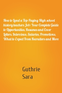 How to Land a Top-Paying High school history teachers Job: Your Complete Guide to Opportunities, Resumes and Cover Letters, Interviews, Salaries, Promotions, What to Expect From Recruiters and More