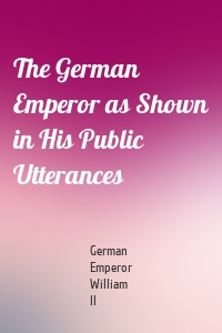 The German Emperor as Shown in His Public Utterances