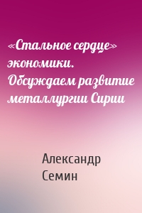 «Стальное сердце» экономики. Обсуждаем развитие металлургии Сирии