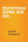 Сергей Белорусец - ПОЛУКРОВКА БЫТИЯ, ИЛИ 2021…