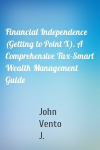 Financial Independence (Getting to Point X). A Comprehensive Tax-Smart Wealth Management Guide