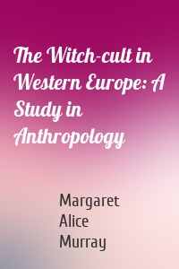 The Witch-cult in Western Europe: A Study in Anthropology