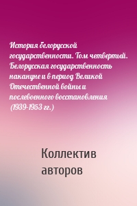 История белорусской государственности. Том четвертый. Белорусская государственность накануне и в период Великой Отечественной войны и послевоенного восстановления (1939–1953 гг.)