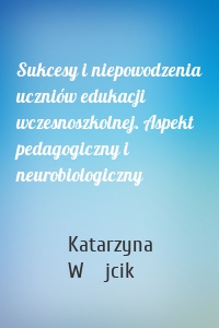 Sukcesy i niepowodzenia uczniów edukacji wczesnoszkolnej. Aspekt pedagogiczny i neurobiologiczny