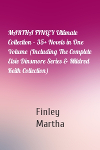 MARTHA FINLEY Ultimate Collection – 35+ Novels in One Volume (Including The Complete Elsie Dinsmore Series & Mildred Keith Collection)