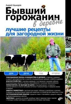 Обложка книги «Бывший горожанин в деревне. Лучшие рецепты для загородной жизни» — Андрей Кашкаров