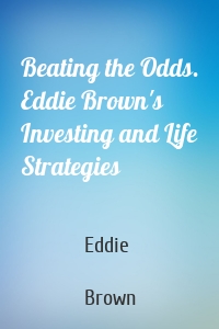 Beating the Odds. Eddie Brown's Investing and Life Strategies