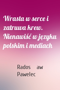 Wrasta w serce i zatruwa krew. Nienawiść w języku polskim i mediach