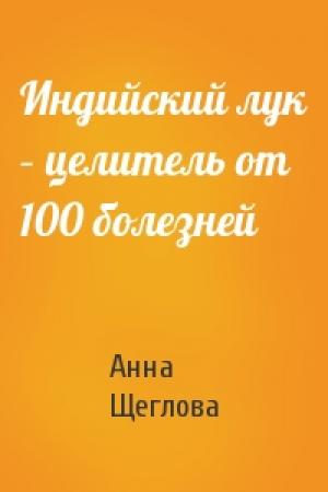 Обложка книги «Индийский лук – целитель от 100 болезней» — Анна Щеглова